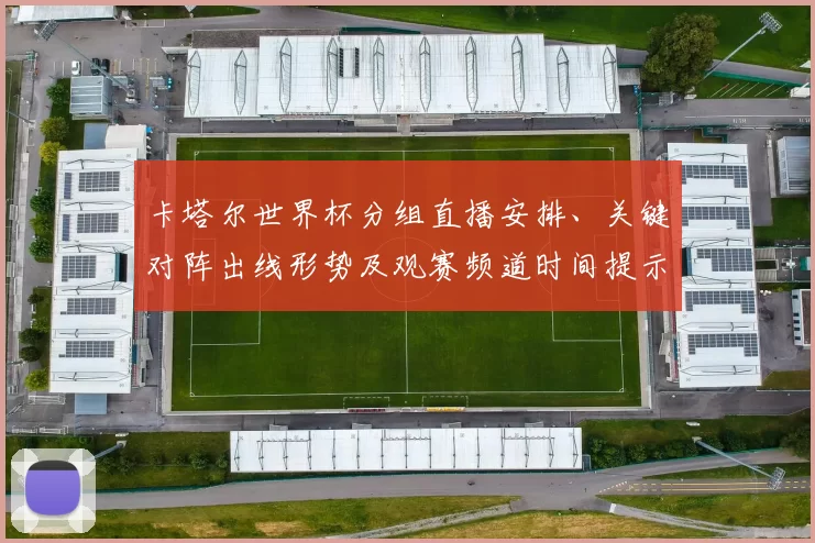 卡塔尔世界杯分组直播安排、关键对阵出线形势及观赛频道时间提示