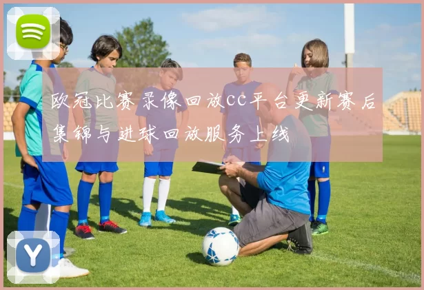 欧冠比赛录像回放cc平台更新赛后集锦与进球回放服务上线
