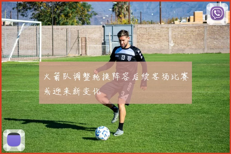 火箭队调整轮换阵容后续客场比赛或迎来新变化