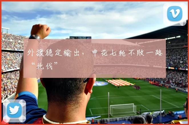 外援稳定输出，申花七轮不败一路“北伐”