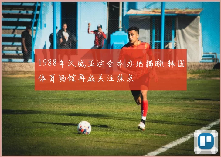 1988年汉城亚运会举办地揭晓 韩国体育场馆再成关注焦点