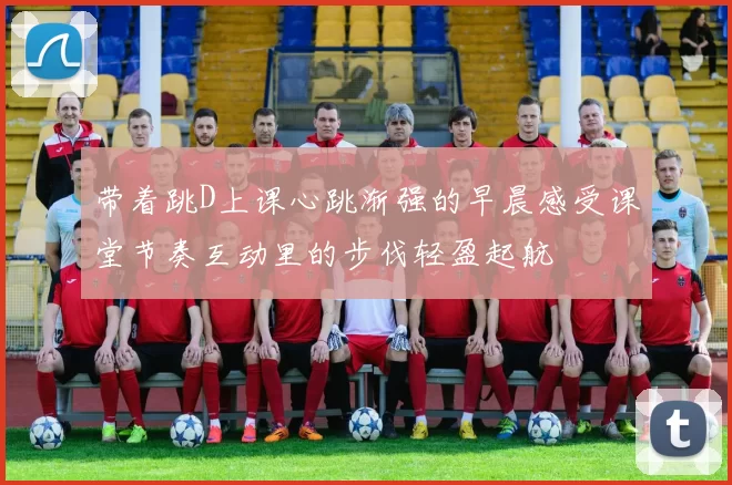 带着跳D上课心跳渐强的早晨感受课堂节奏互动里的步伐轻盈起航