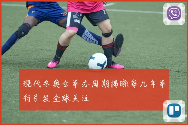 现代冬奥会举办周期揭晓每几年举行引发全球关注