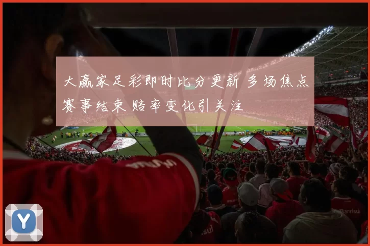 大赢家足彩即时比分更新 多场焦点赛事结束 赔率变化引关注