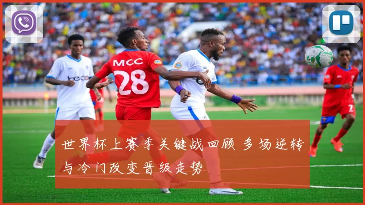 世界杯上赛季关键战回顾 多场逆转与冷门改变晋级走势