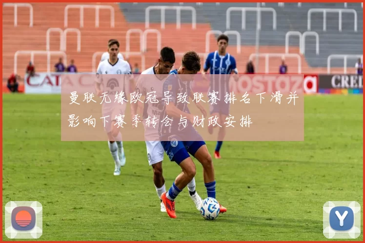 曼联无缘欧冠导致联赛排名下滑并影响下赛季转会与财政安排