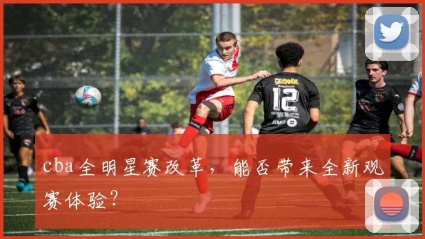 cba全明星赛改革，能否带来全新观赛体验？