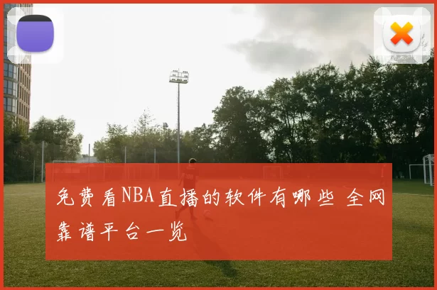 免费看NBA直播的软件有哪些 全网靠谱平台一览