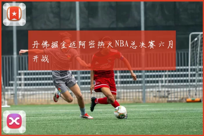 丹佛掘金迈阿密热火NBA总决赛六月开战