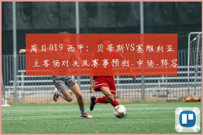 周日019 西甲：贝蒂斯VS塞维利亚 主客场对决及赛事预测_中场_阵容_状态