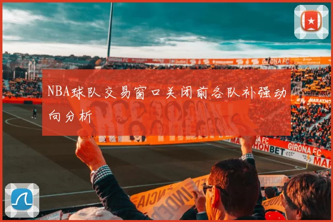 NBA球队交易窗口关闭前各队补强动向分析