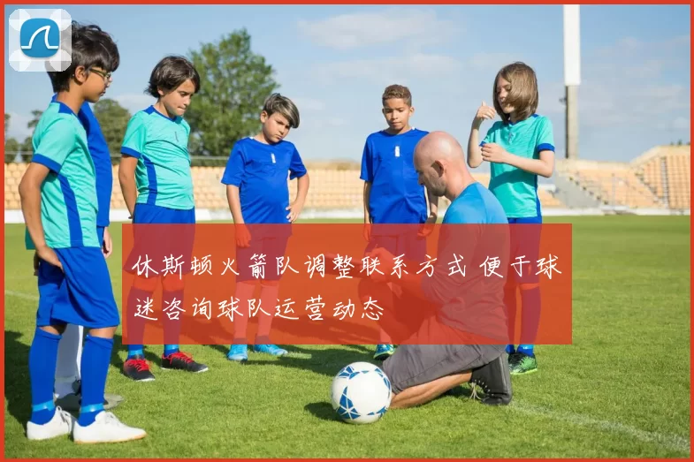 休斯顿火箭队调整联系方式 便于球迷咨询球队运营动态