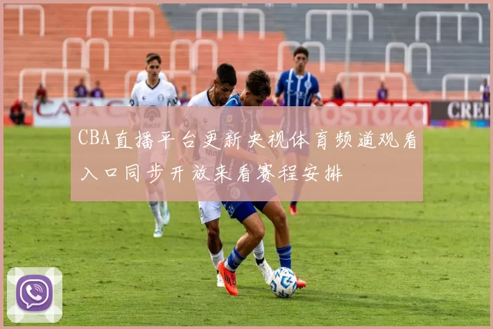 CBA直播平台更新央视体育频道观看入口同步开放来看赛程安排