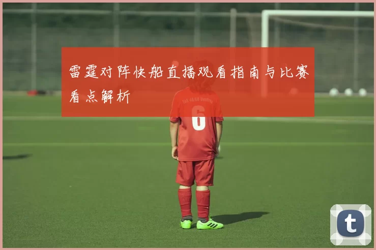 雷霆对阵快船直播观看指南与比赛看点解析