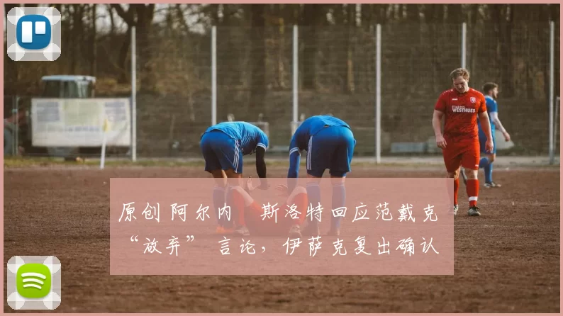 原创 阿尔内・斯洛特回应范戴克 “放弃” 言论，伊萨克复出确认
