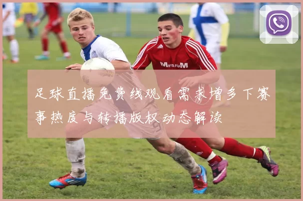 足球直播免费线观看需求增多下赛事热度与转播版权动态解读