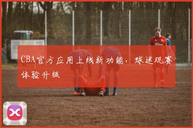 CBA官方应用上线新功能，球迷观赛体验升级