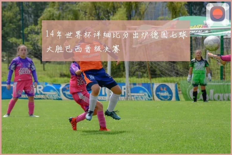 14年世界杯详细比分出炉德国七球大胜巴西晋级决赛