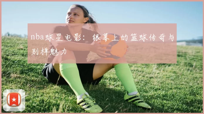 nba球星电影：银幕上的篮球传奇与别样魅力