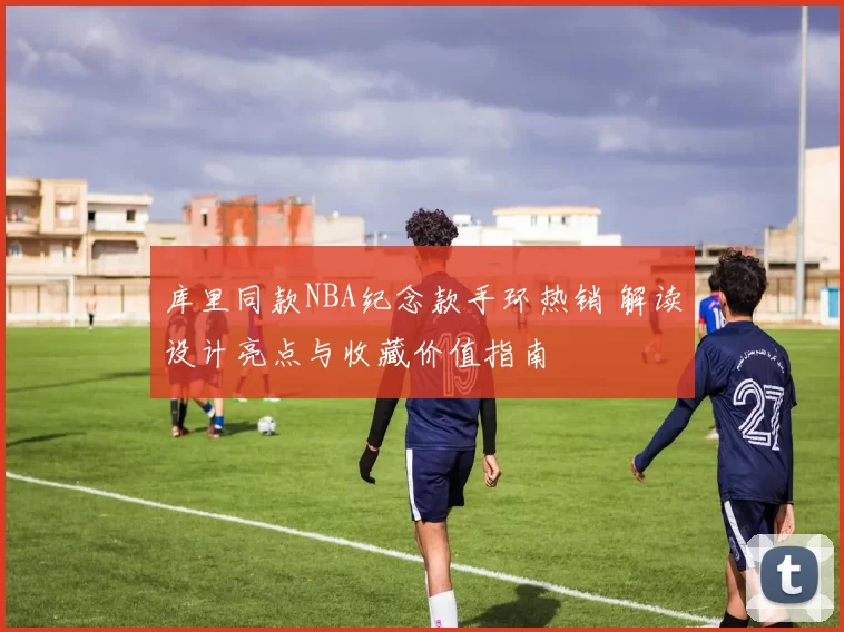 库里同款NBA纪念款手环热销 解读设计亮点与收藏价值指南