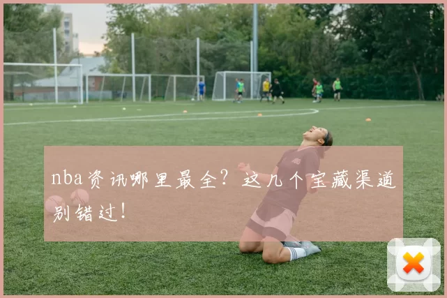 nba资讯哪里最全？这几个宝藏渠道别错过！