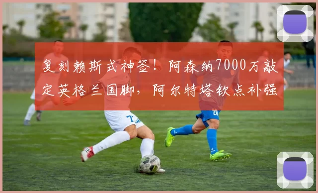 复刻赖斯式神签！阿森纳7000万敲定英格兰国脚，阿尔特塔钦点补强_在英超_利夫拉门托_边路