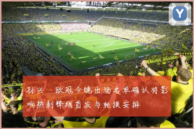 孙兴慜欧冠今晚出场名单确认将影响热刺锋线首发与轮换安排