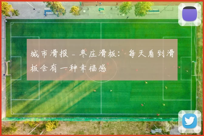 城市滑报 _ 枣庄滑板：每天看到滑板会有一种幸福感