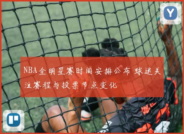 NBA全明星赛时间安排公布 球迷关注赛程与投票节点变化