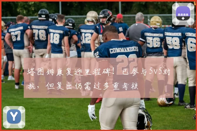 塔图姆康复迎里程碑！已参与5v5对抗，但复出仍需过多重考核