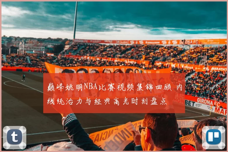 巅峰姚明NBA比赛视频集锦回顾 内线统治力与经典高光时刻盘点