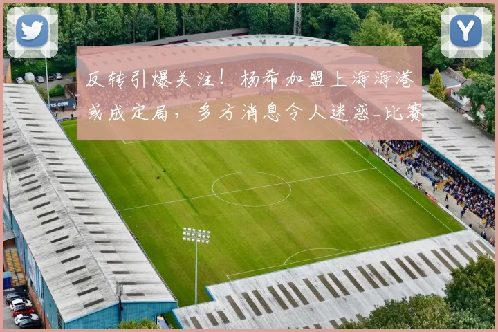 反转引爆关注！杨希加盟上海海港或成定局，多方消息令人迷惑_比赛_鹏城_1