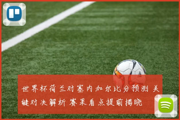 世界杯荷兰对塞内加尔比分预测 关键对决解析 赛果看点提前揭晓