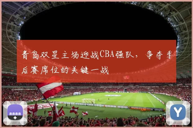 青岛双星主场迎战CBA强队，争夺季后赛席位的关键一战