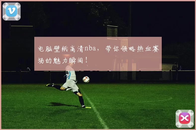电脑壁纸高清nba，带你领略热血赛场的魅力瞬间！