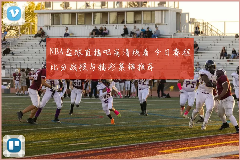 NBA盘球直播吧高清线看 今日赛程比分战报与精彩集锦推荐