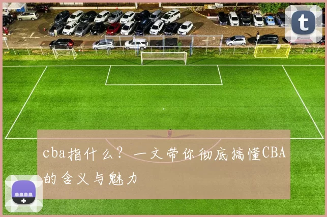 cba指什么？一文带你彻底搞懂CBA的含义与魅力