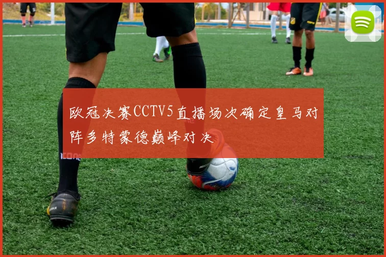 欧冠决赛CCTV5直播场次确定皇马对阵多特蒙德巅峰对决