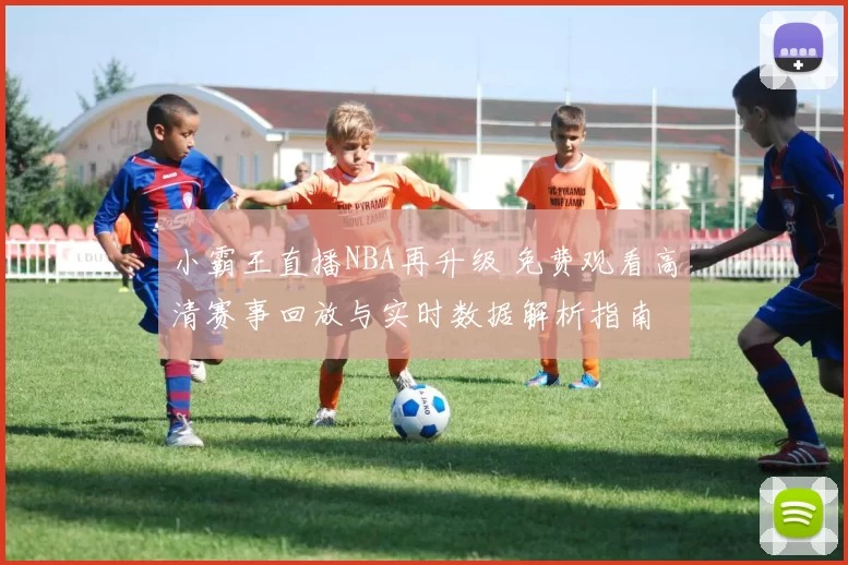 小霸王直播NBA再升级 免费观看高清赛事回放与实时数据解析指南