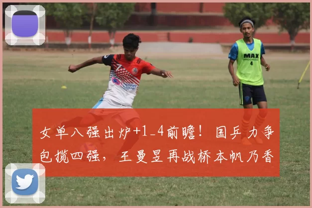 女单八强出炉+1_4前瞻！国乒力争包揽四强，王曼昱再战桥本帆乃香