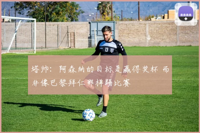 塔帅：阿森纳的目标是赢得奖杯 而非像巴黎拜仁那样踢比赛