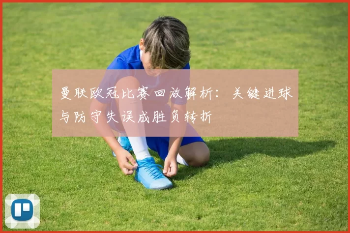 曼联欧冠比赛回放解析：关键进球与防守失误成胜负转折