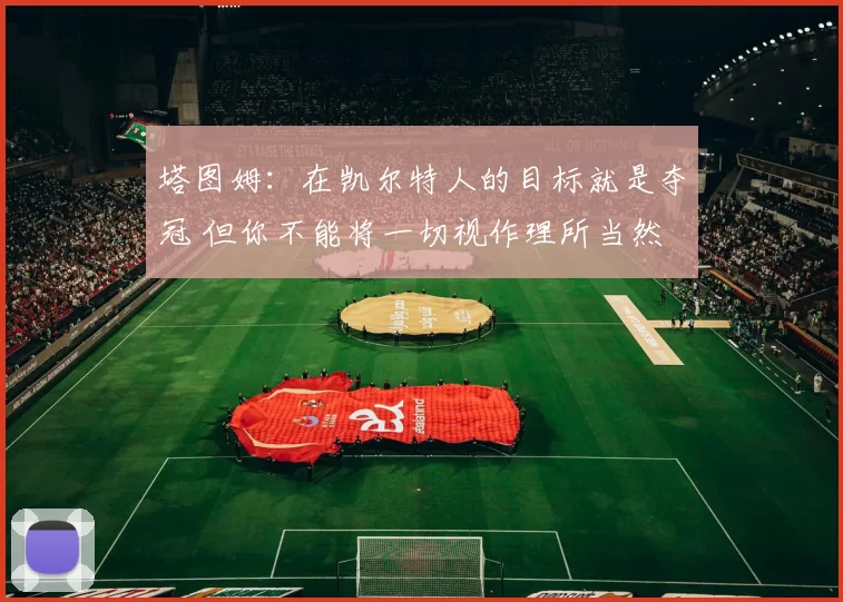 塔图姆：在凯尔特人的目标就是夺冠 但你不能将一切视作理所当然