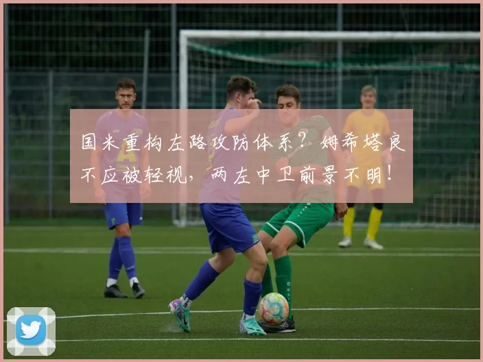 国米重构左路攻防体系？姆希塔良不应被轻视，两左中卫前景不明！