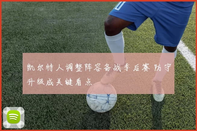 凯尔特人调整阵容备战季后赛 防守升级成关键看点