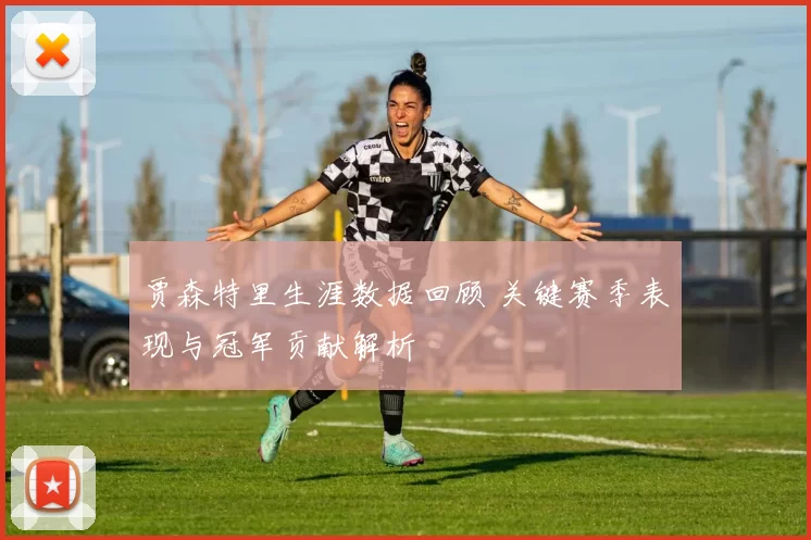 贾森特里生涯数据回顾 关键赛季表现与冠军贡献解析