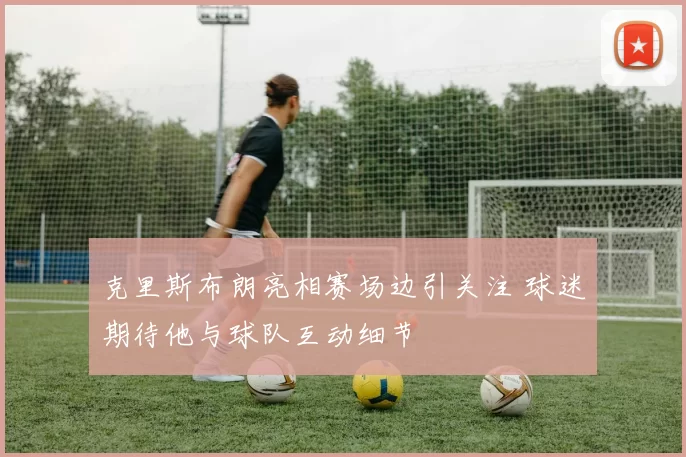 克里斯布朗亮相赛场边引关注 球迷期待他与球队互动细节