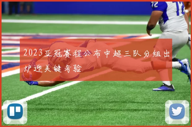 2023亚冠赛程公布中超三队分组出炉迎关键考验