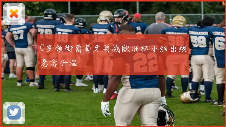 C罗领衔葡萄牙再战欧洲杯小组出线悬念升温