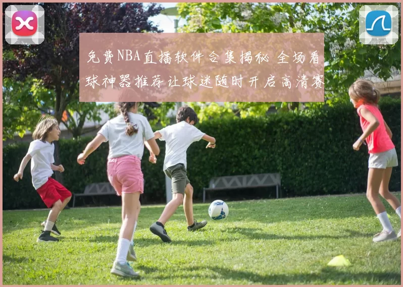 免费NBA直播软件合集揭秘 全场看球神器推荐让球迷随时开启高清赛事